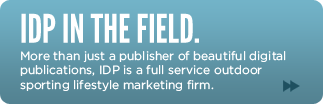 IDP In The Field. More than just a publisher of beautiful digital publications, IDP is a full service outdoor sporting lifestyle marketing firm.